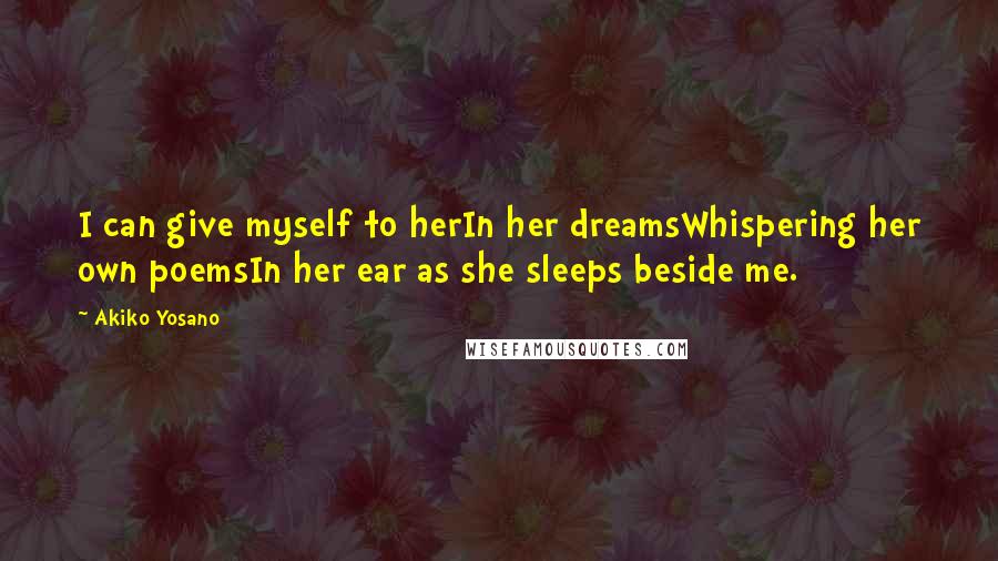 Akiko Yosano Quotes: I can give myself to herIn her dreamsWhispering her own poemsIn her ear as she sleeps beside me.