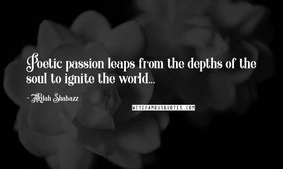 Akilah Shabazz Quotes: Poetic passion leaps from the depths of the soul to ignite the world...