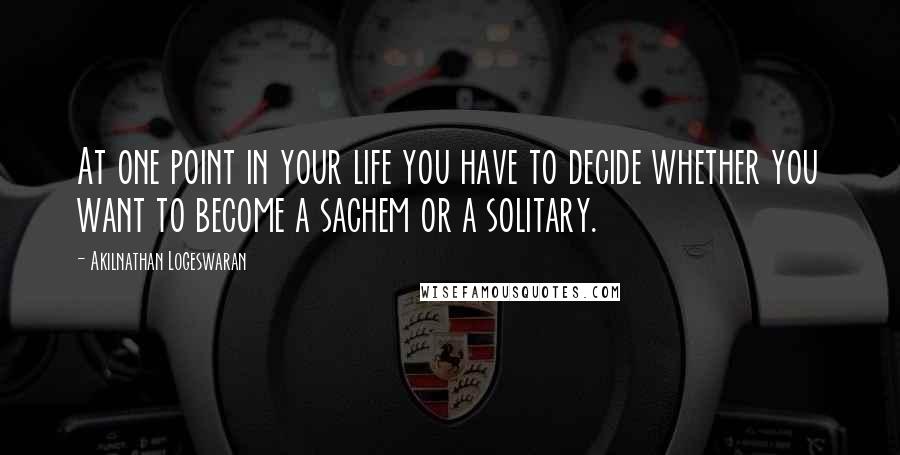 Akilnathan Logeswaran Quotes: At one point in your life you have to decide whether you want to become a sachem or a solitary.