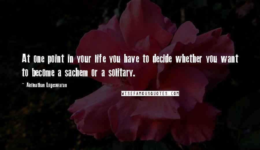 Akilnathan Logeswaran Quotes: At one point in your life you have to decide whether you want to become a sachem or a solitary.