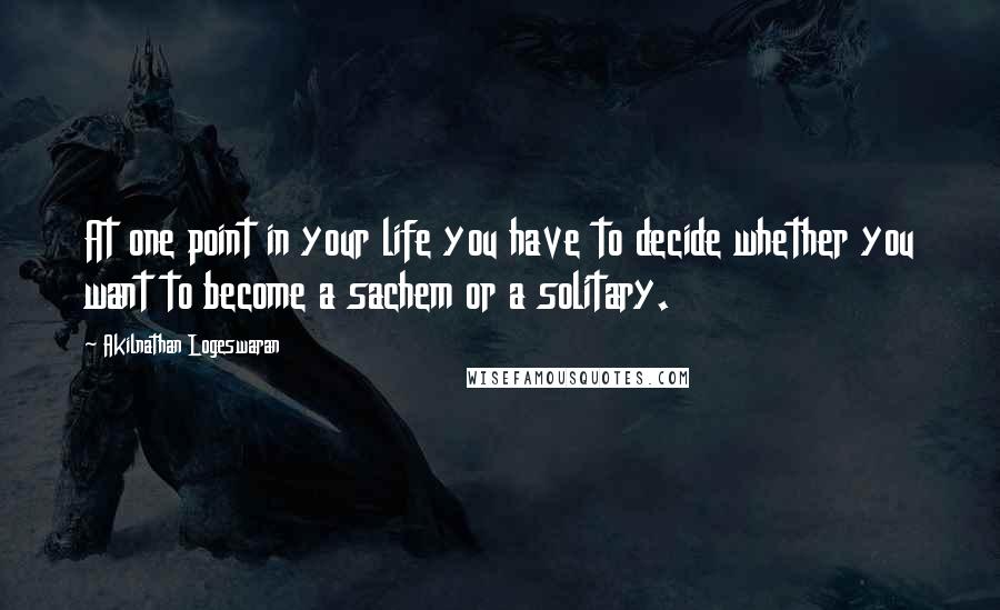 Akilnathan Logeswaran Quotes: At one point in your life you have to decide whether you want to become a sachem or a solitary.