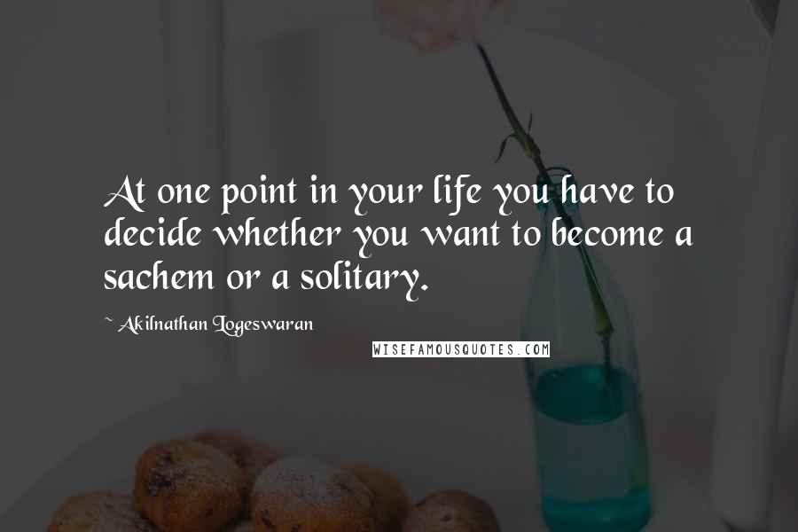 Akilnathan Logeswaran Quotes: At one point in your life you have to decide whether you want to become a sachem or a solitary.