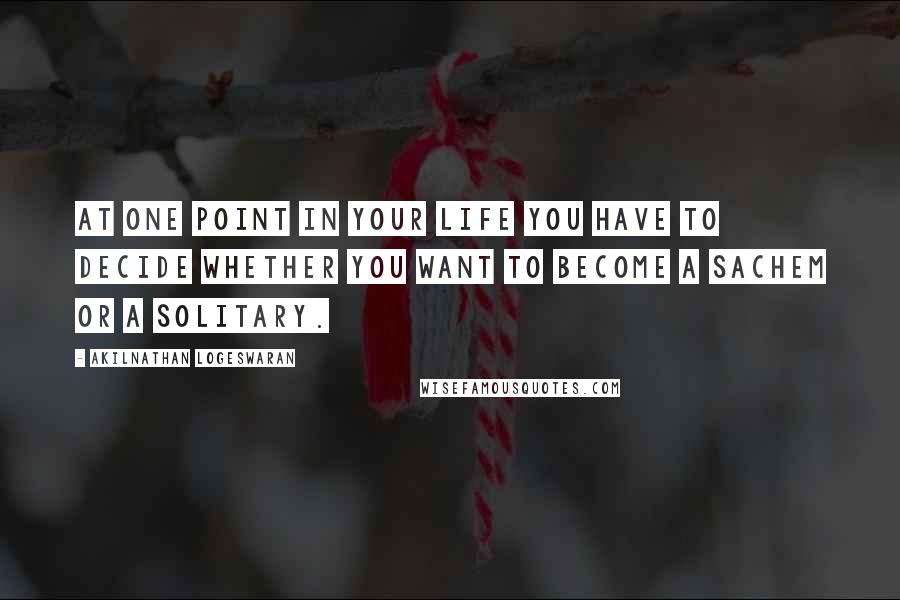 Akilnathan Logeswaran Quotes: At one point in your life you have to decide whether you want to become a sachem or a solitary.