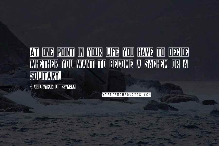 Akilnathan Logeswaran Quotes: At one point in your life you have to decide whether you want to become a sachem or a solitary.