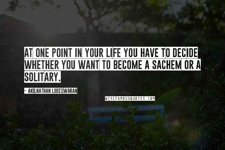 Akilnathan Logeswaran Quotes: At one point in your life you have to decide whether you want to become a sachem or a solitary.