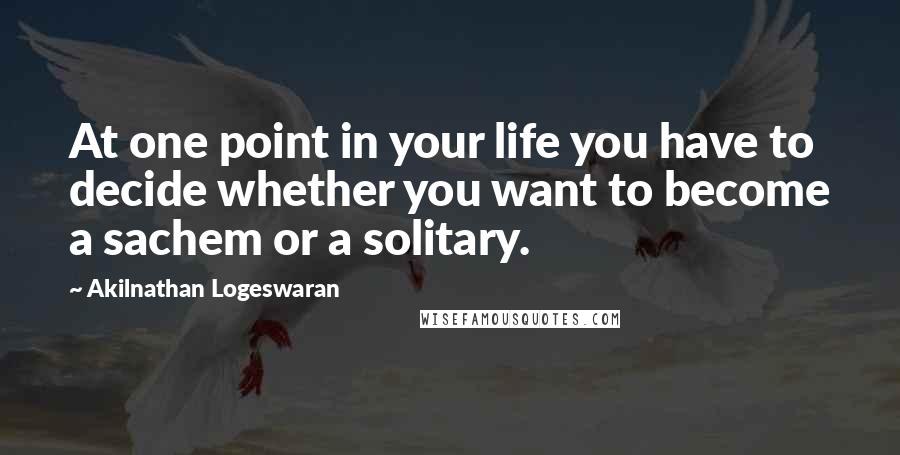 Akilnathan Logeswaran Quotes: At one point in your life you have to decide whether you want to become a sachem or a solitary.