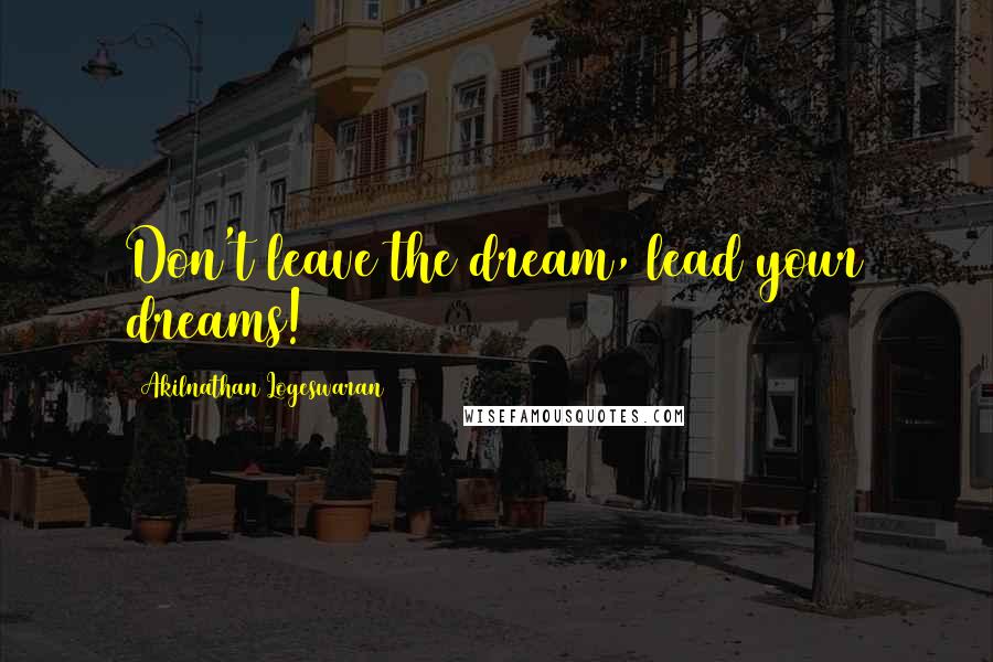 Akilnathan Logeswaran Quotes: Don't leave the dream, lead your dreams!