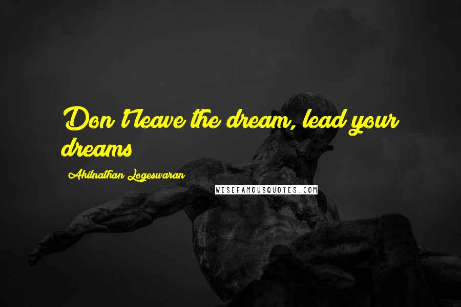 Akilnathan Logeswaran Quotes: Don't leave the dream, lead your dreams!