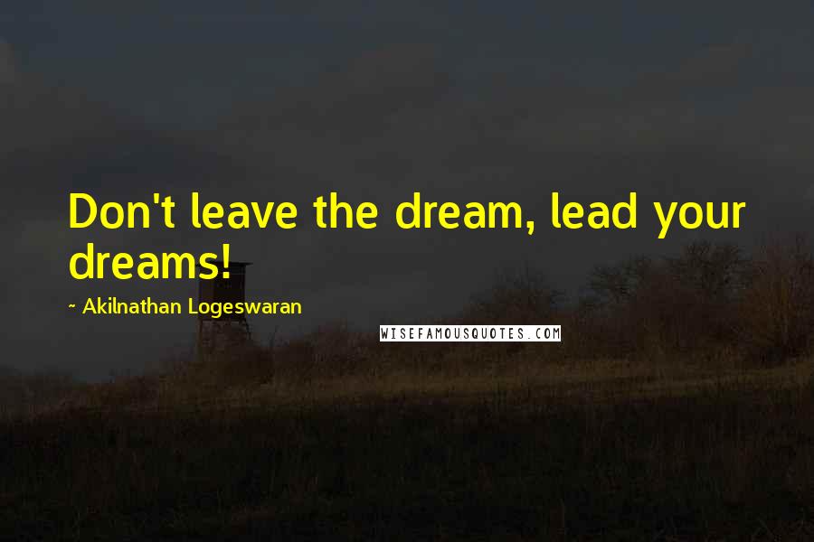 Akilnathan Logeswaran Quotes: Don't leave the dream, lead your dreams!