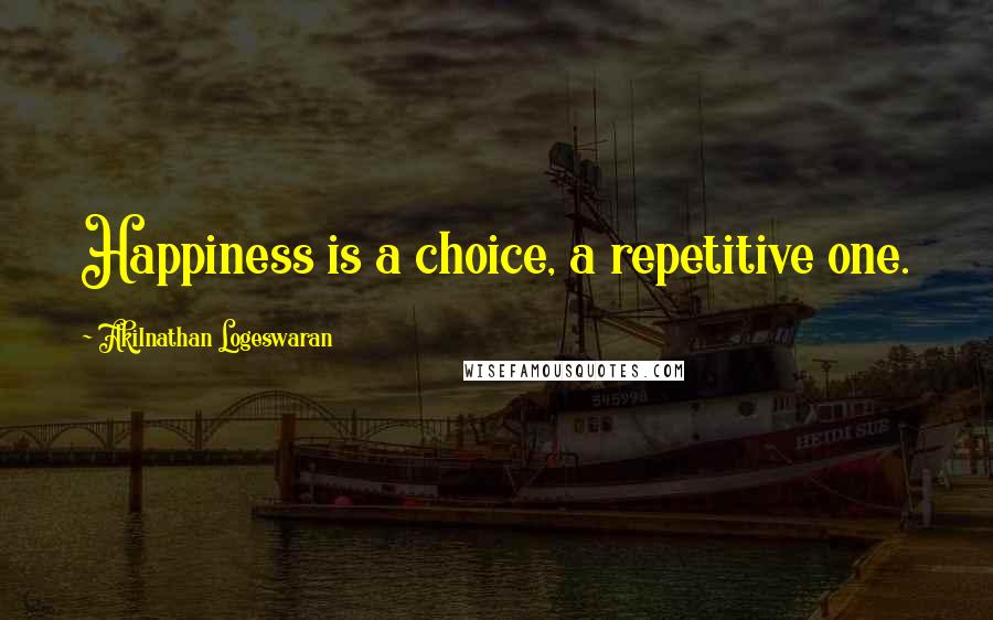 Akilnathan Logeswaran Quotes: Happiness is a choice, a repetitive one.