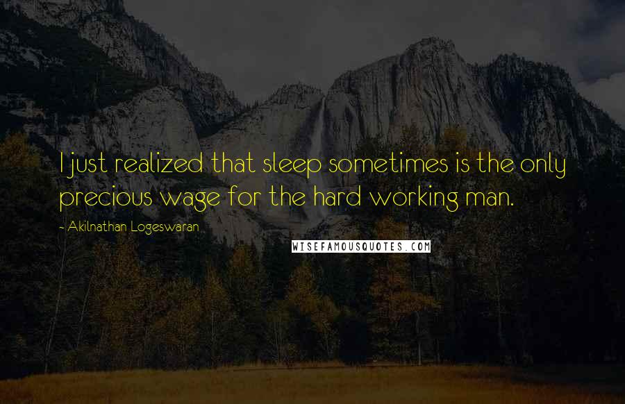 Akilnathan Logeswaran Quotes: I just realized that sleep sometimes is the only precious wage for the hard working man.