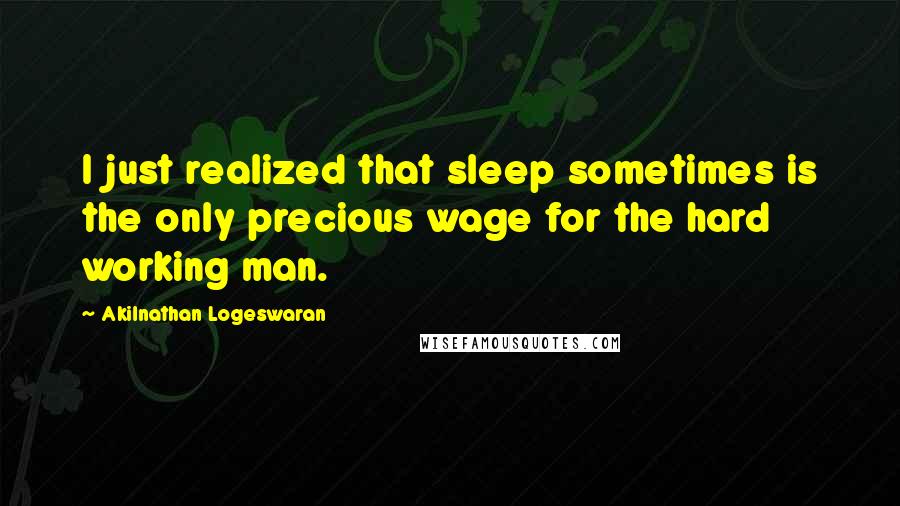 Akilnathan Logeswaran Quotes: I just realized that sleep sometimes is the only precious wage for the hard working man.