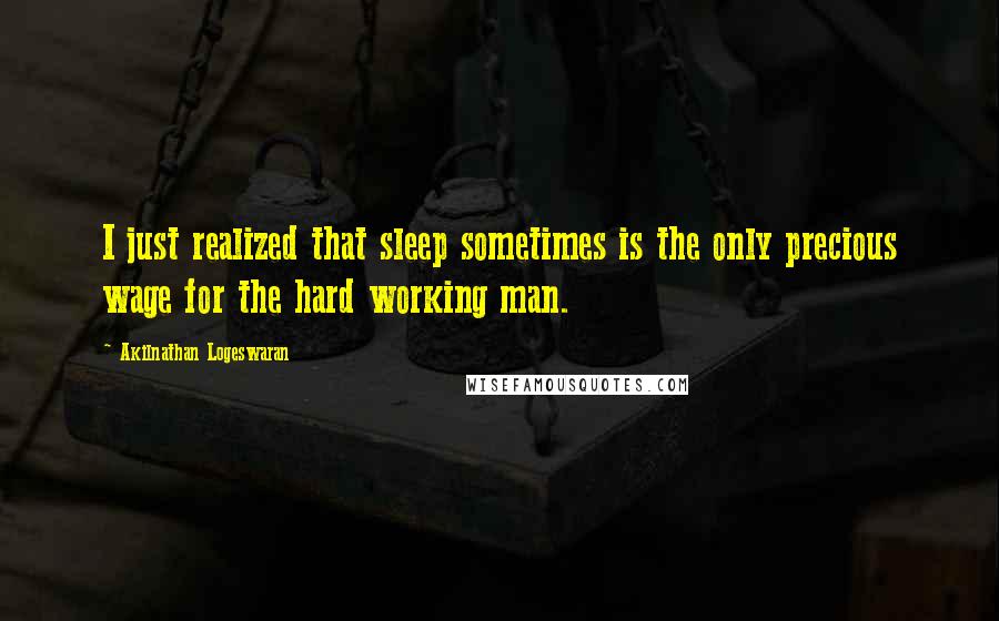 Akilnathan Logeswaran Quotes: I just realized that sleep sometimes is the only precious wage for the hard working man.