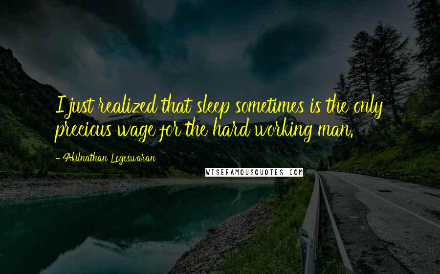 Akilnathan Logeswaran Quotes: I just realized that sleep sometimes is the only precious wage for the hard working man.