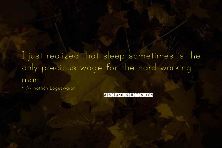 Akilnathan Logeswaran Quotes: I just realized that sleep sometimes is the only precious wage for the hard working man.