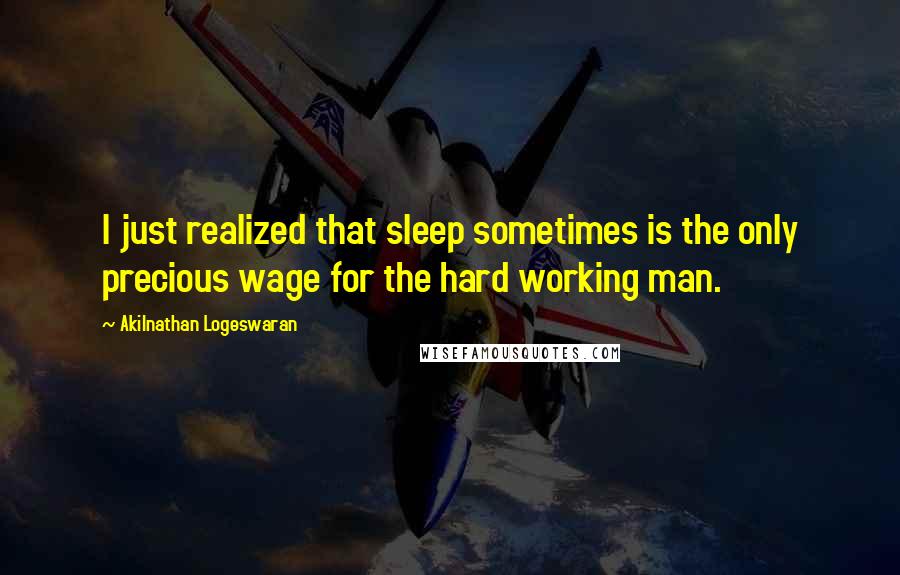 Akilnathan Logeswaran Quotes: I just realized that sleep sometimes is the only precious wage for the hard working man.