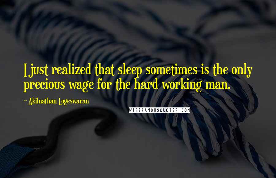 Akilnathan Logeswaran Quotes: I just realized that sleep sometimes is the only precious wage for the hard working man.