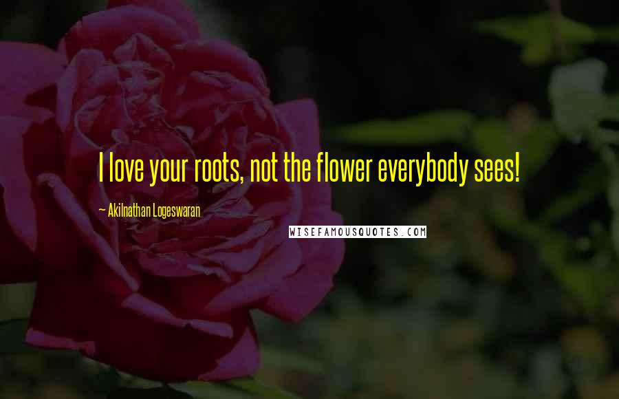 Akilnathan Logeswaran Quotes: I love your roots, not the flower everybody sees!