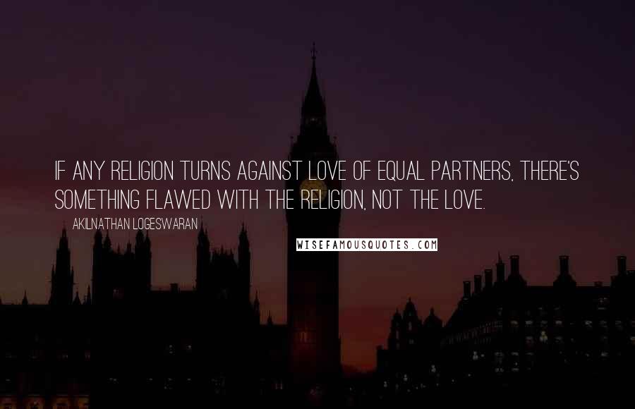 Akilnathan Logeswaran Quotes: If any religion turns against love of equal partners, there's something flawed with the religion, not the love.