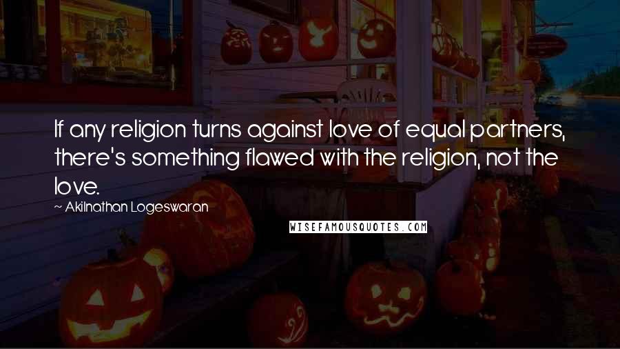 Akilnathan Logeswaran Quotes: If any religion turns against love of equal partners, there's something flawed with the religion, not the love.