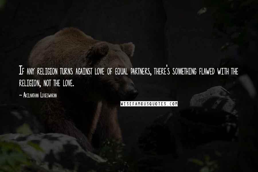 Akilnathan Logeswaran Quotes: If any religion turns against love of equal partners, there's something flawed with the religion, not the love.
