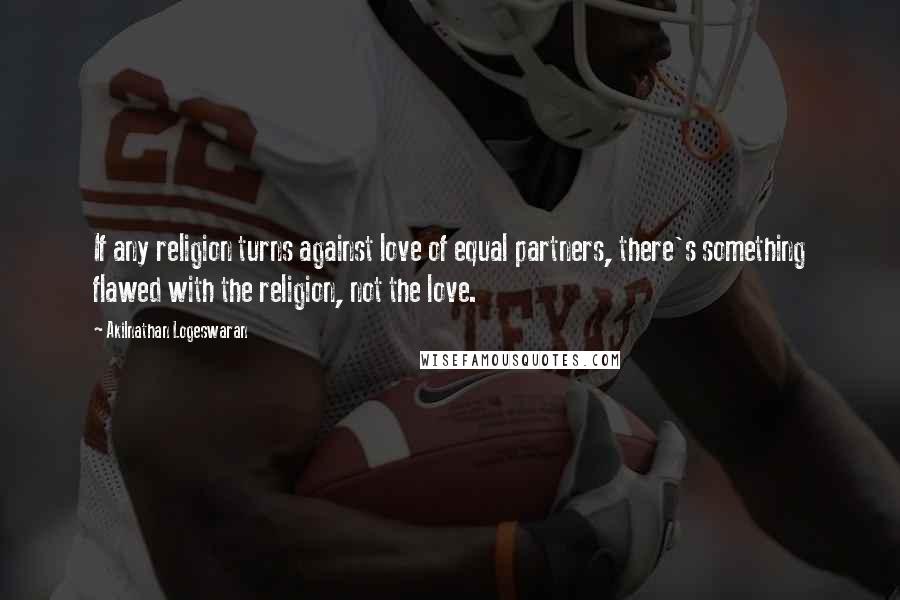 Akilnathan Logeswaran Quotes: If any religion turns against love of equal partners, there's something flawed with the religion, not the love.