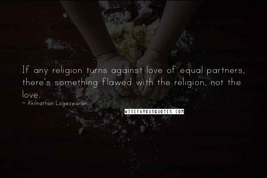 Akilnathan Logeswaran Quotes: If any religion turns against love of equal partners, there's something flawed with the religion, not the love.