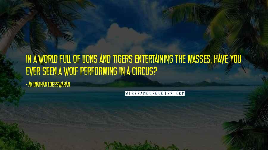 Akilnathan Logeswaran Quotes: In a world full of lions and tigers entertaining the masses, have you ever seen a wolf performing in a circus?