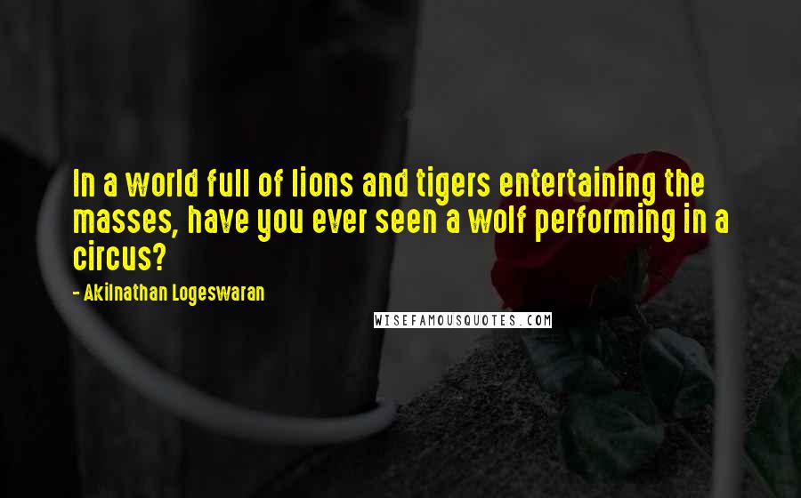 Akilnathan Logeswaran Quotes: In a world full of lions and tigers entertaining the masses, have you ever seen a wolf performing in a circus?