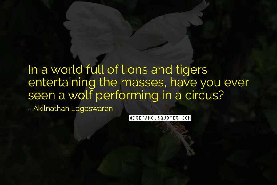Akilnathan Logeswaran Quotes: In a world full of lions and tigers entertaining the masses, have you ever seen a wolf performing in a circus?