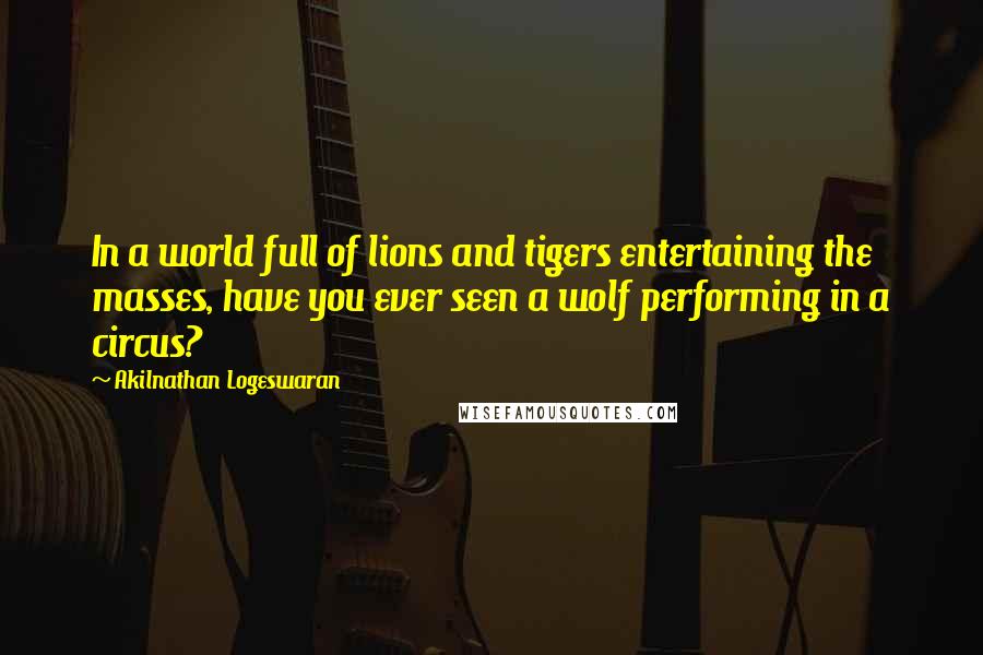 Akilnathan Logeswaran Quotes: In a world full of lions and tigers entertaining the masses, have you ever seen a wolf performing in a circus?