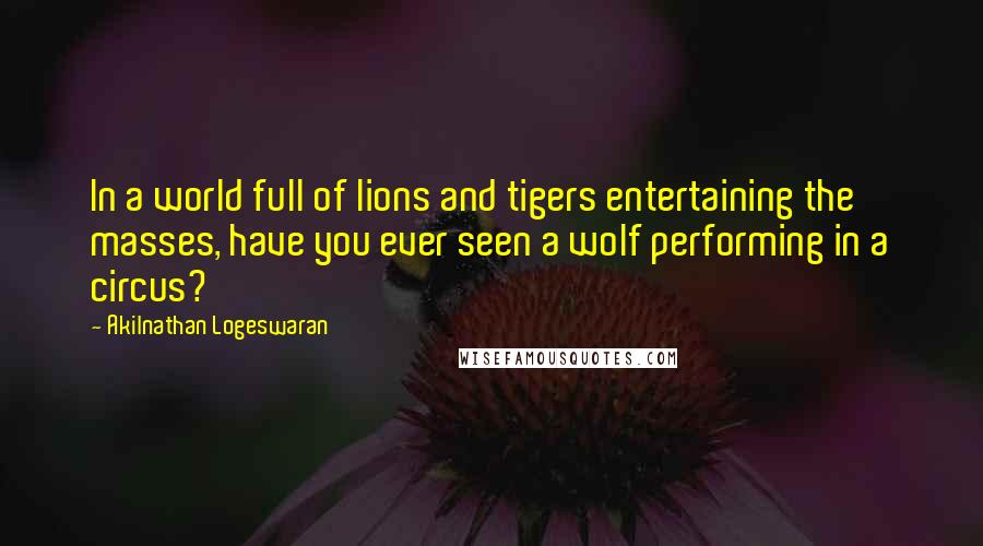 Akilnathan Logeswaran Quotes: In a world full of lions and tigers entertaining the masses, have you ever seen a wolf performing in a circus?