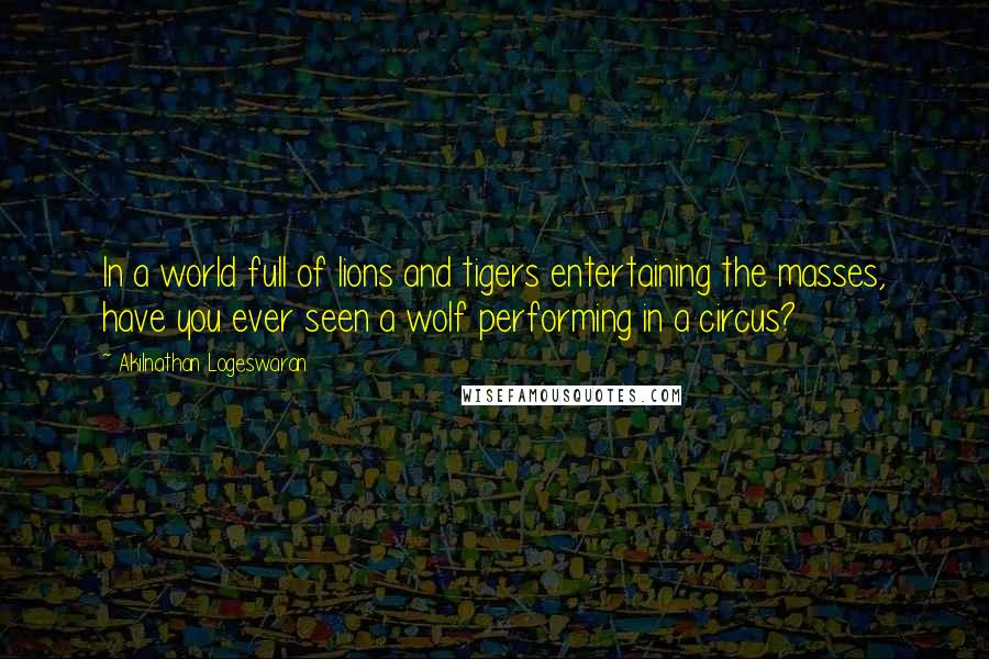 Akilnathan Logeswaran Quotes: In a world full of lions and tigers entertaining the masses, have you ever seen a wolf performing in a circus?