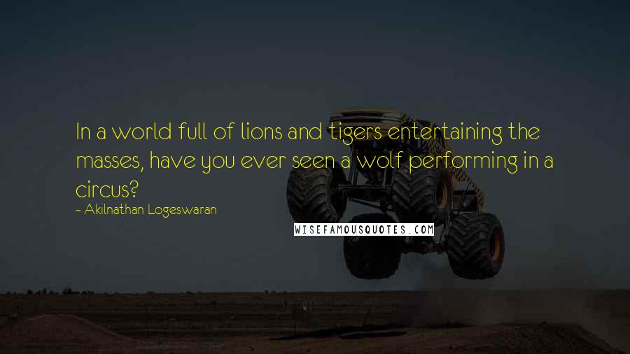 Akilnathan Logeswaran Quotes: In a world full of lions and tigers entertaining the masses, have you ever seen a wolf performing in a circus?