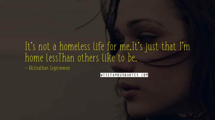 Akilnathan Logeswaran Quotes: It's not a homeless life for me,It's just that I'm home lessThan others like to be.