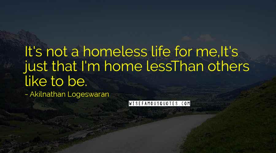 Akilnathan Logeswaran Quotes: It's not a homeless life for me,It's just that I'm home lessThan others like to be.