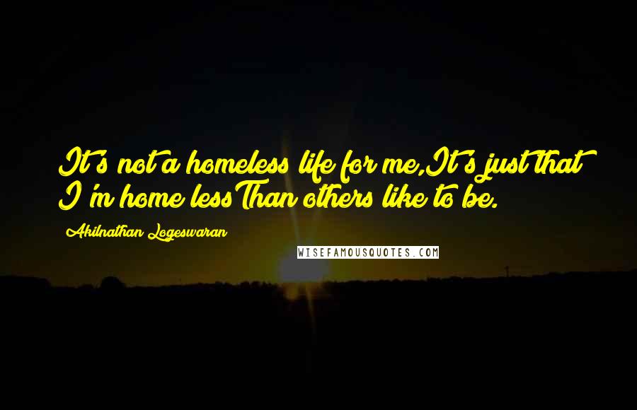 Akilnathan Logeswaran Quotes: It's not a homeless life for me,It's just that I'm home lessThan others like to be.