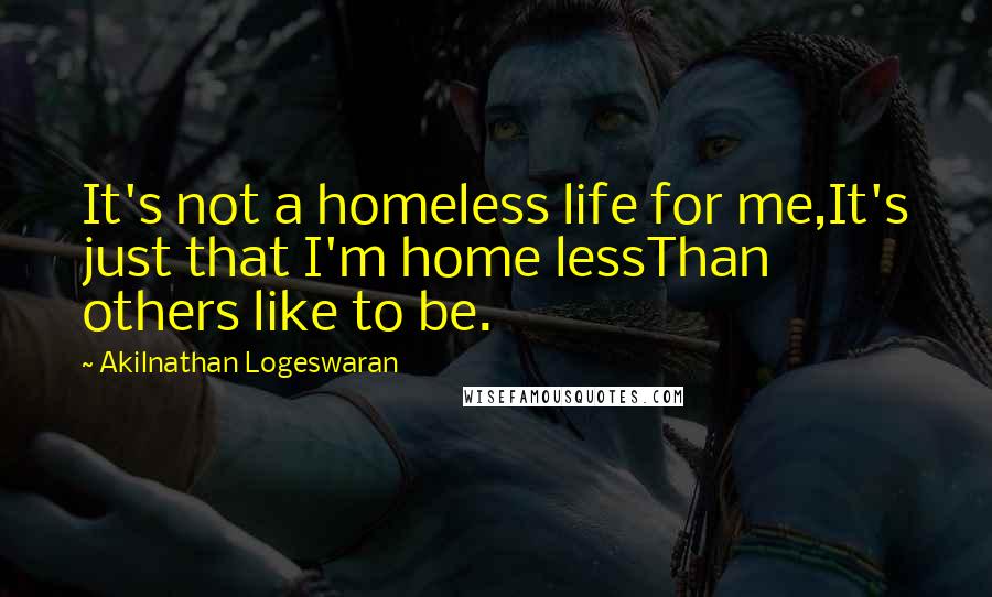 Akilnathan Logeswaran Quotes: It's not a homeless life for me,It's just that I'm home lessThan others like to be.