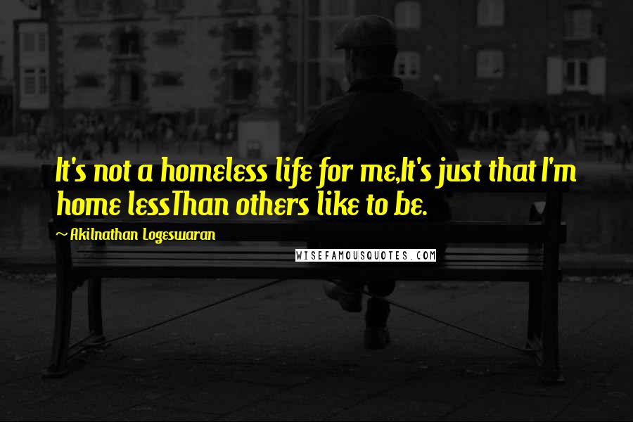 Akilnathan Logeswaran Quotes: It's not a homeless life for me,It's just that I'm home lessThan others like to be.