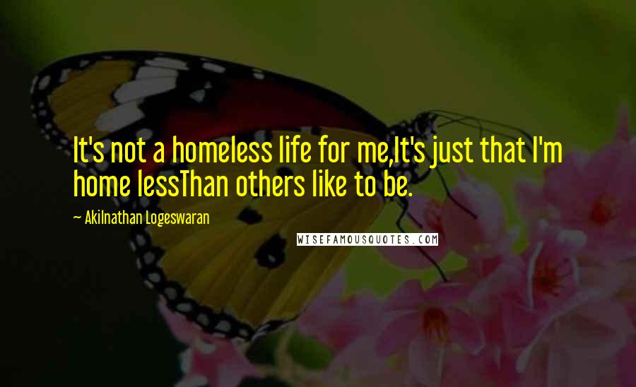 Akilnathan Logeswaran Quotes: It's not a homeless life for me,It's just that I'm home lessThan others like to be.