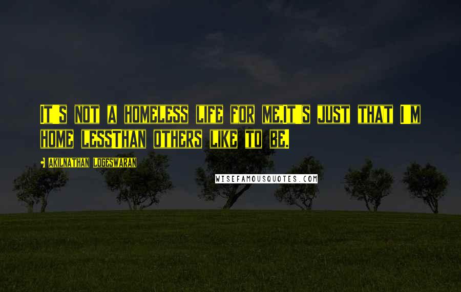 Akilnathan Logeswaran Quotes: It's not a homeless life for me,It's just that I'm home lessThan others like to be.