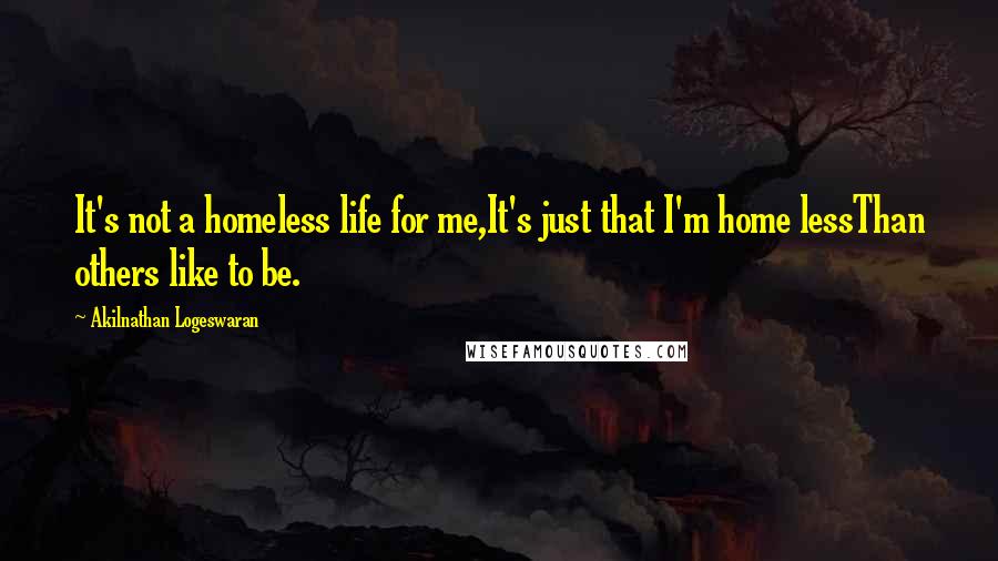 Akilnathan Logeswaran Quotes: It's not a homeless life for me,It's just that I'm home lessThan others like to be.