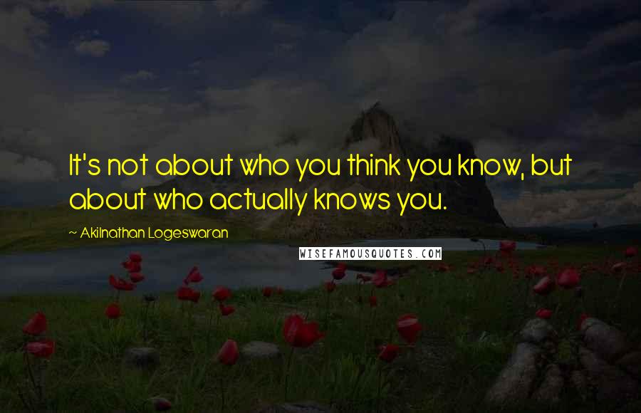 Akilnathan Logeswaran Quotes: It's not about who you think you know, but about who actually knows you.