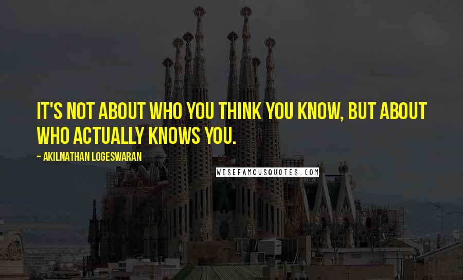 Akilnathan Logeswaran Quotes: It's not about who you think you know, but about who actually knows you.