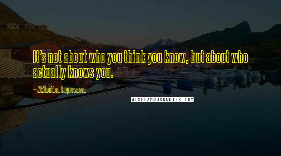 Akilnathan Logeswaran Quotes: It's not about who you think you know, but about who actually knows you.