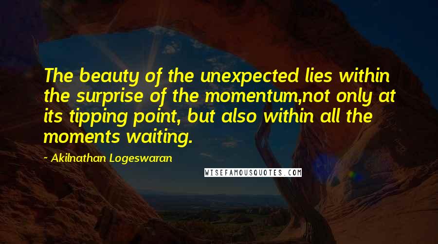 Akilnathan Logeswaran Quotes: The beauty of the unexpected lies within the surprise of the momentum,not only at its tipping point, but also within all the moments waiting.