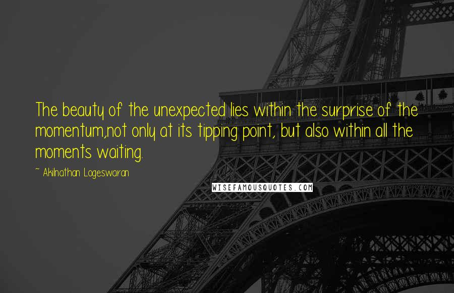 Akilnathan Logeswaran Quotes: The beauty of the unexpected lies within the surprise of the momentum,not only at its tipping point, but also within all the moments waiting.