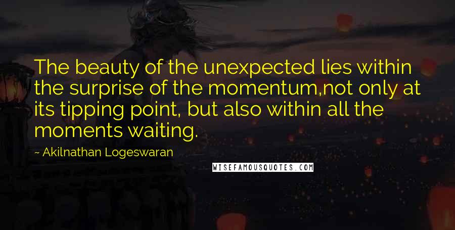 Akilnathan Logeswaran Quotes: The beauty of the unexpected lies within the surprise of the momentum,not only at its tipping point, but also within all the moments waiting.