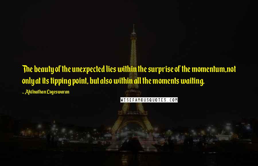 Akilnathan Logeswaran Quotes: The beauty of the unexpected lies within the surprise of the momentum,not only at its tipping point, but also within all the moments waiting.