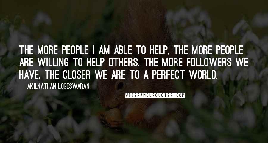 Akilnathan Logeswaran Quotes: The more people I am able to help, the more people are willing to help others. The more followers we have, the closer we are to a perfect world.